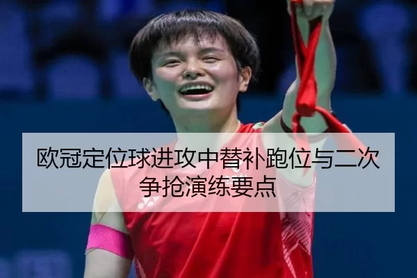 欧冠定位球进攻中替补跑位与二次争抢演练要点