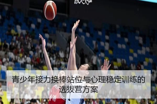 青少年接力换棒站位与心理稳定训练的选拔营方案