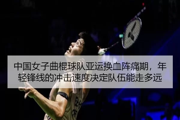 中国女子曲棍球队亚运换血阵痛期，年轻锋线的冲击速度决定队伍能走多远
